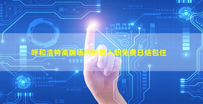呼和浩特高端场所招聘入职免费日结包住
